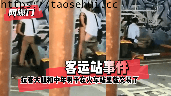 网曝门 客运站事件！无意偷拍到拉客大姐和中年男子在火车站里就 咳咳 交易了 交易了 懂吧！